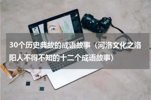 30个历史典故的成语故事（河洛文化之洛阳人不得不知的十二个成语故事）