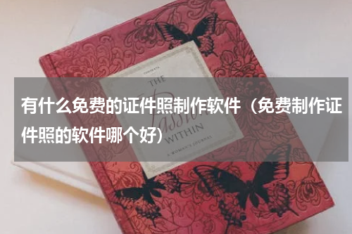 有什么免费的证件照制作软件（免费制作证件照的软件哪个好）