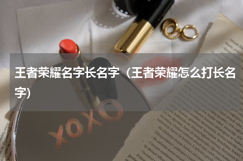 王者荣耀名字长名字（王者荣耀怎么打长名字）