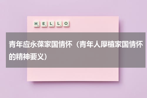 青年应永葆家国情怀（青年人厚植家国情怀的精神要义）