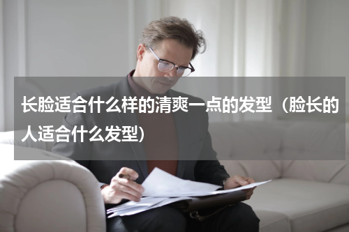 长脸适合什么样的清爽一点的发型（脸长的人适合什么发型）