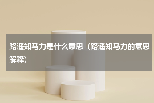 路遥知马力是什么意思（路遥知马力的意思解释）