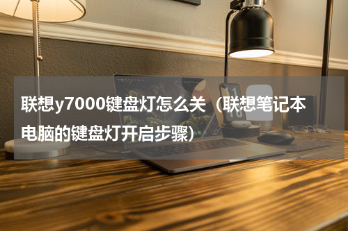 联想y7000键盘灯怎么关（联想笔记本电脑的键盘灯开启步骤）