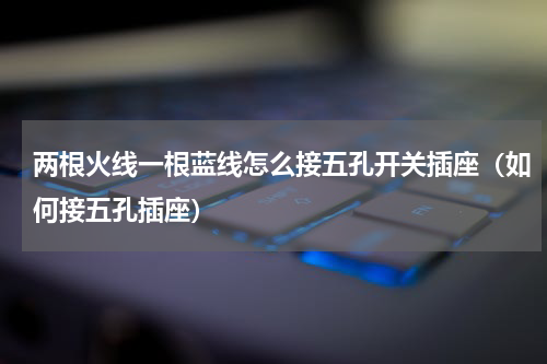 两根火线一根蓝线怎么接五孔开关插座（如何接五孔插座）