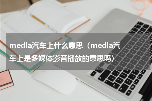 medla汽车上什么意思（medla汽车上是多媒体影音播放的意思吗）