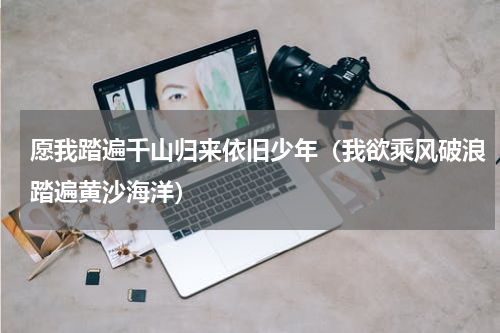 愿我踏遍千山归来依旧少年（我欲乘风破浪踏遍黄沙海洋）
