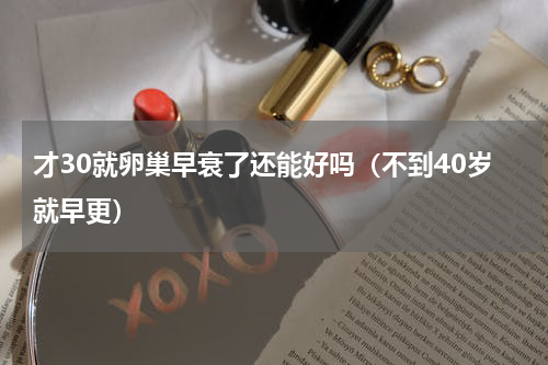才30就卵巢早衰了还能好吗（不到40岁就早更）