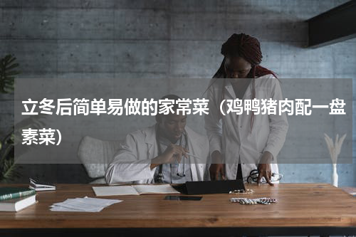 立冬后简单易做的家常菜（鸡鸭猪肉配一盘素菜）