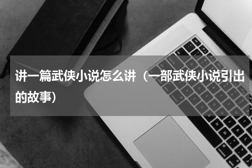 讲一篇武侠小说怎么讲（一部武侠小说引出的故事）
