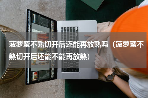菠萝蜜不熟切开后还能再放熟吗（菠萝蜜不熟切开后还能不能再放熟）