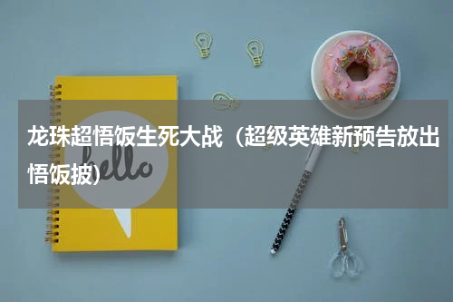 龙珠超悟饭生死大战（超级英雄新预告放出悟饭披）