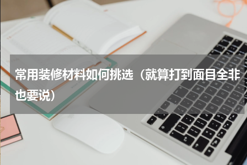 常用装修材料如何挑选（就算打到面目全非也要说）
