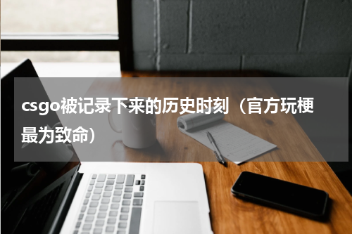 csgo被记录下来的历史时刻（官方玩梗最为致命）