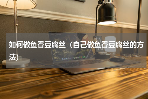 如何做鱼香豆腐丝（自己做鱼香豆腐丝的方法）