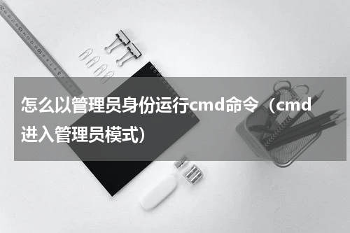 怎么以管理员身份运行cmd命令（cmd进入管理员模式）