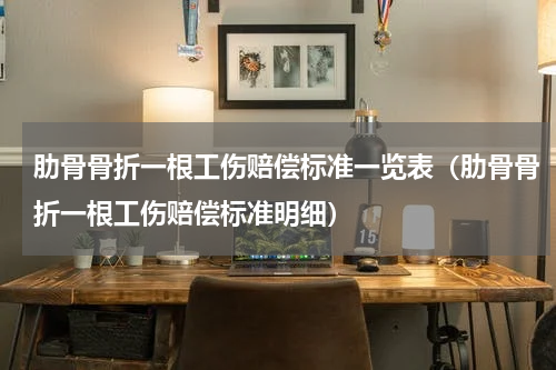 肋骨骨折一根工伤赔偿标准一览表（肋骨骨折一根工伤赔偿标准明细）