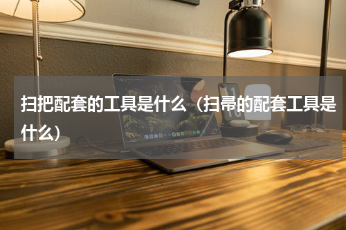 扫把配套的工具是什么（扫帚的配套工具是什么）