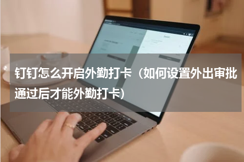 钉钉怎么开启外勤打卡（如何设置外出审批通过后才能外勤打卡）
