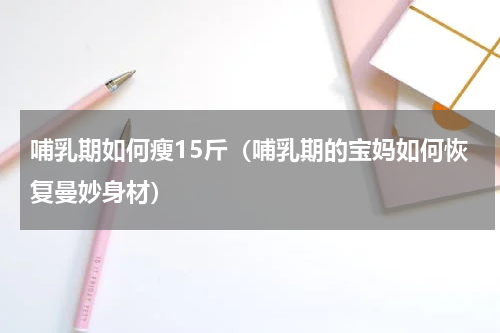 哺乳期如何瘦15斤（哺乳期的宝妈如何恢复曼妙身材）