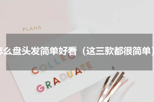 怎么盘头发简单好看（这三款都很简单）