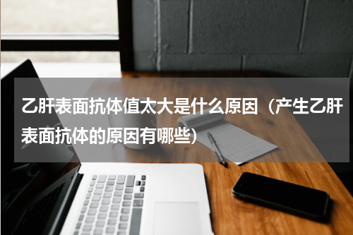 乙肝表面抗体值太大是什么原因（产生乙肝表面抗体的原因有哪些）