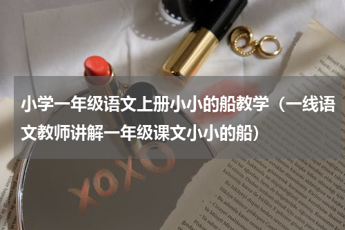 小学一年级语文上册小小的船教学（一线语文教师讲解一年级课文小小的船）