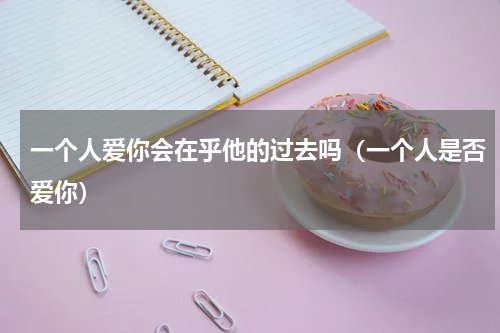 一个人爱你会在乎他的过去吗（一个人是否爱你）