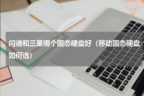 闪迪和三星哪个固态硬盘好（移动固态硬盘如何选）