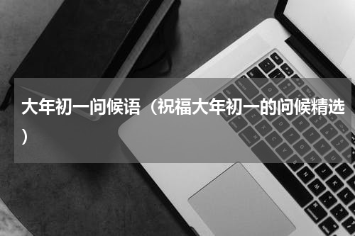 大年初一问候语（祝福大年初一的问候精选）