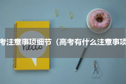 高考注意事项细节（高考有什么注意事项）