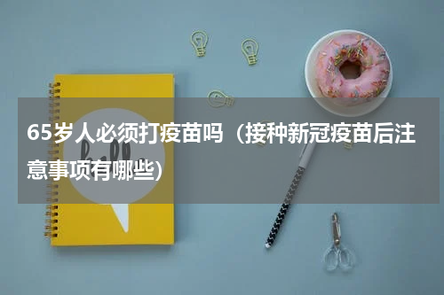 65岁人必须打疫苗吗（接种新冠疫苗后注意事项有哪些）