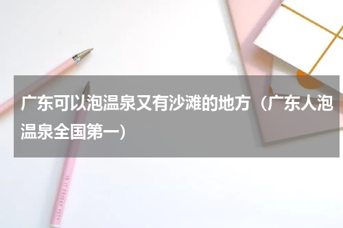 广东可以泡温泉又有沙滩的地方（广东人泡温泉全国第一）