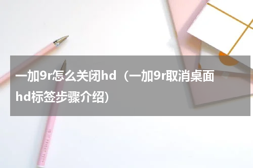 一加9r怎么关闭hd（一加9r取消桌面hd标签步骤介绍）