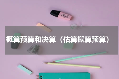 概算预算和决算（估算概算预算）