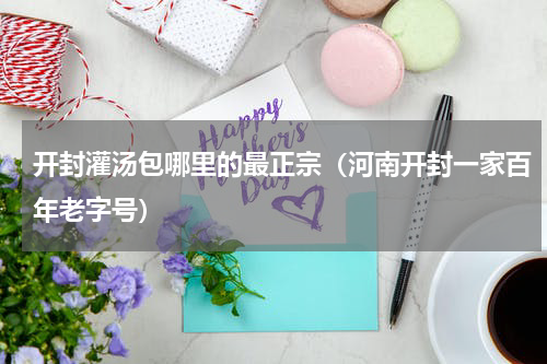 开封灌汤包哪里的最正宗（河南开封一家百年老字号）