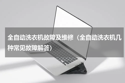 全自动洗衣机故障及维修（全自动洗衣机几种常见故障解答）