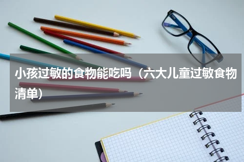 小孩过敏的食物能吃吗（六大儿童过敏食物清单）