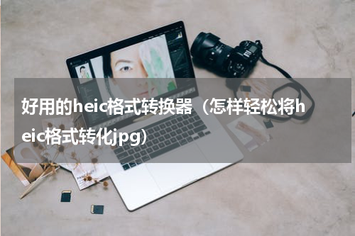 好用的heic格式转换器（怎样轻松将heic格式转化jpg）