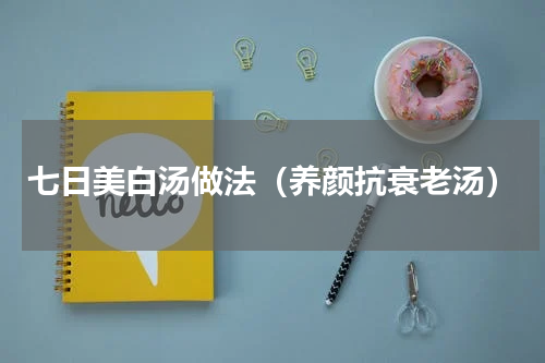 七日美白汤做法（养颜抗衰老汤）
