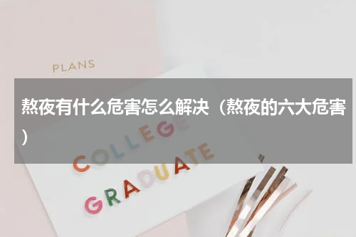 熬夜有什么危害怎么解决（熬夜的六大危害）
