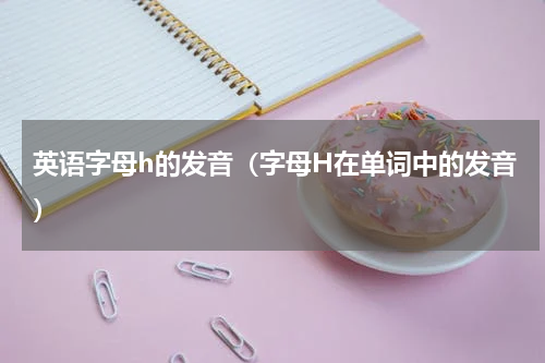 英语字母h的发音（字母H在单词中的发音）
