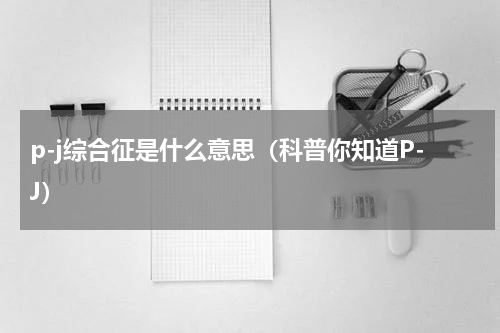 p-j综合征是什么意思（科普你知道P-J）