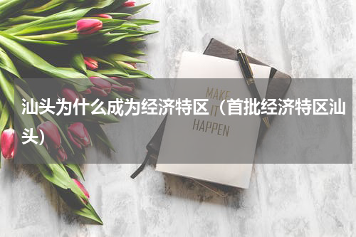 汕头为什么成为经济特区（首批经济特区汕头）