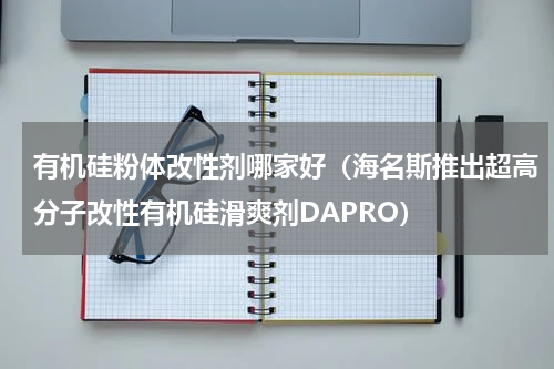 有机硅粉体改性剂哪家好（海名斯推出超高分子改性有机硅滑爽剂DAPRO）