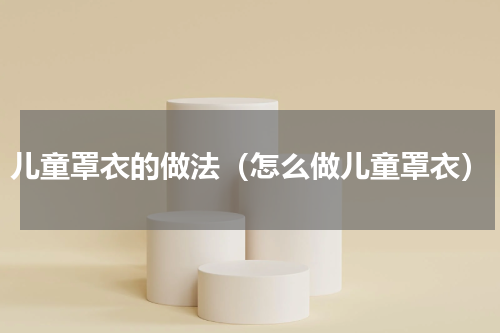 儿童罩衣的做法（怎么做儿童罩衣）