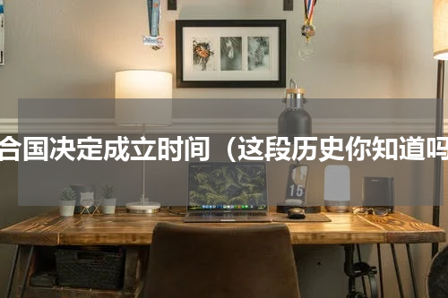 联合国决定成立时间（这段历史你知道吗）