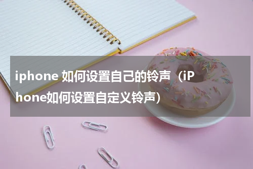 iphone 如何设置自己的铃声（iPhone如何设置自定义铃声）