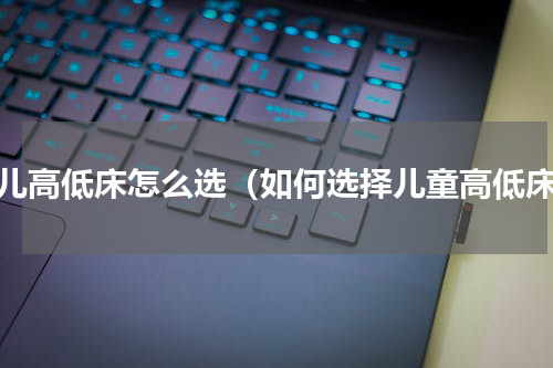 幼儿高低床怎么选（如何选择儿童高低床）