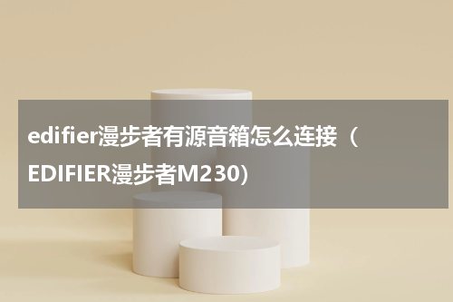edifier漫步者有源音箱怎么连接（EDIFIER漫步者M230）