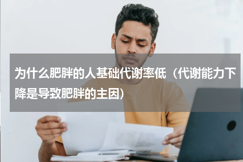 为什么肥胖的人基础代谢率低（代谢能力下降是导致肥胖的主因）